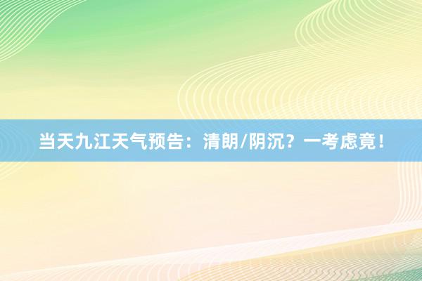 当天九江天气预告：清朗/阴沉？一考虑竟！