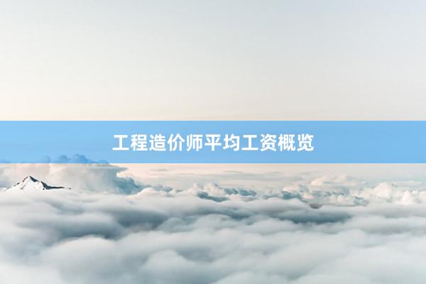 工程造价师平均工资概览