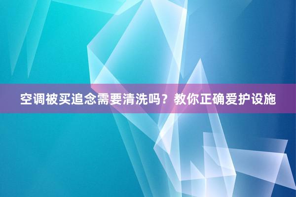 空调被买追念需要清洗吗？教你正确爱护设施