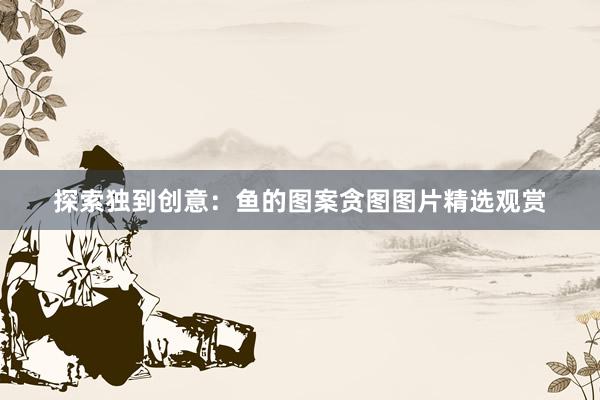 探索独到创意：鱼的图案贪图图片精选观赏