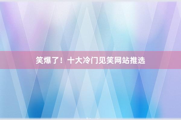 笑爆了！十大冷门见笑网站推选