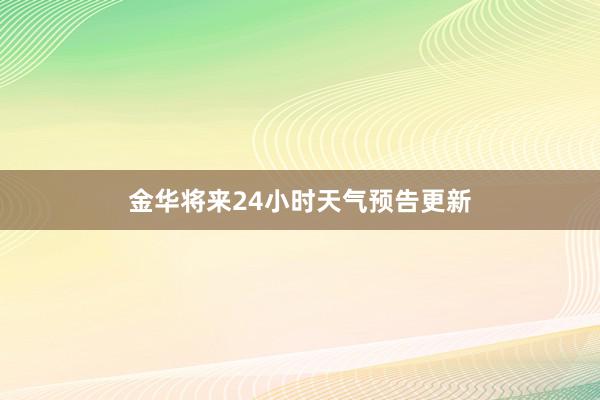 金华将来24小时天气预告更新