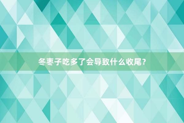 冬枣子吃多了会导致什么收尾？